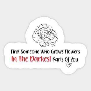 find someone who grows flowers in the darkest parts of you Sticker